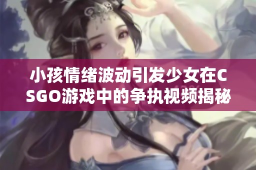 小孩情緒波動引發(fā)少女在CSGO游戲中的爭執(zhí)視頻揭秘
