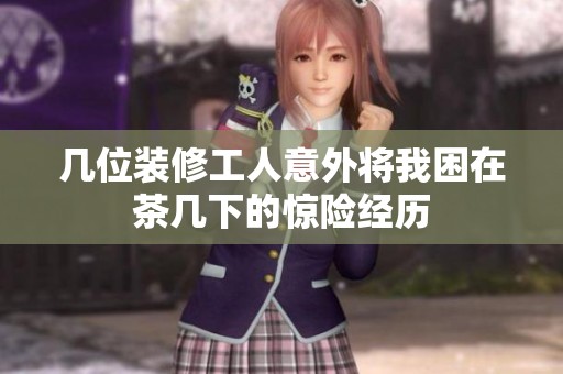 幾位裝修工人意外將我困在茶幾下的驚險經(jīng)歷