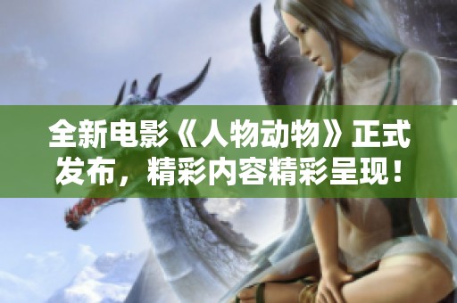全新電影《人物動物》正式發(fā)布，精彩內(nèi)容精彩呈現(xiàn)！