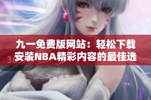 九一免費版網(wǎng)站：輕松下載安裝NBA精彩內(nèi)容的最佳選擇