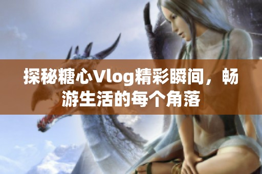 探秘糖心Vlog精彩瞬間，暢游生活的每個(gè)角落