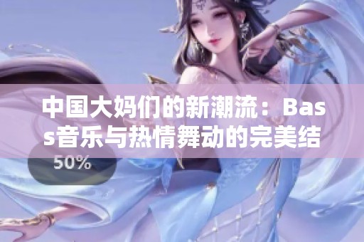 中國大媽們的新潮流：Bass音樂與熱情舞動(dòng)的完美結(jié)合