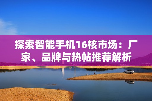 探索智能手機16核市場：廠家、品牌與熱帖推薦解析