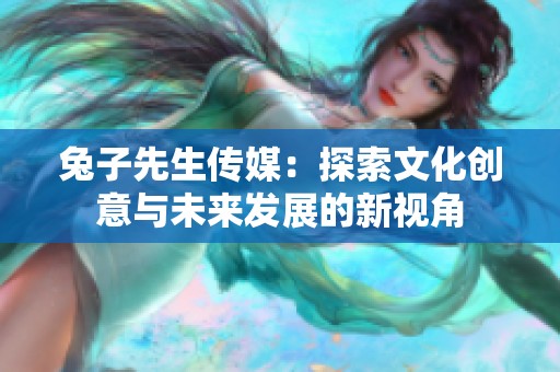 兔子先生傳媒：探索文化創(chuàng)意與未來發(fā)展的新視角