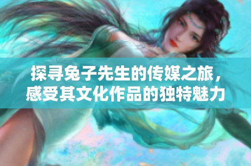 探尋兔子先生的傳媒之旅，感受其文化作品的獨(dú)特魅力