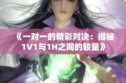 《一對(duì)一的精彩對(duì)決：揭秘1V1與1H之間的較量》