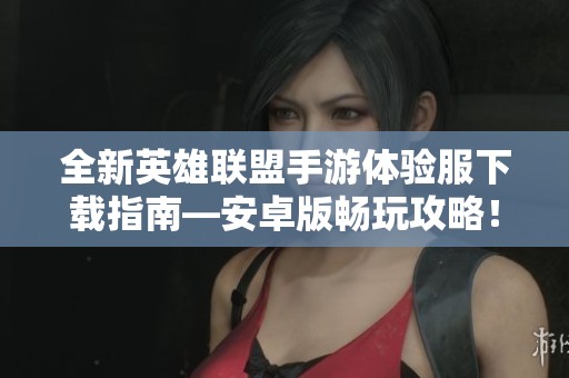 全新英雄聯(lián)盟手游體驗(yàn)服下載指南—安卓版暢玩攻略！