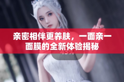 親密相伴更養(yǎng)膚，一面親一面膜的全新體驗(yàn)揭秘