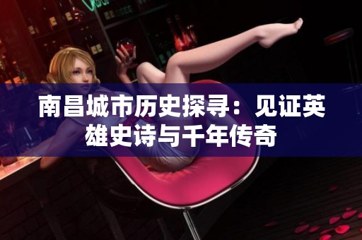 南昌城市歷史探尋：見證英雄史詩與千年傳奇
