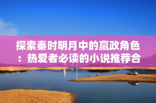 探索秦時明月中的贏政角色：熱愛者必讀的小說推薦合集