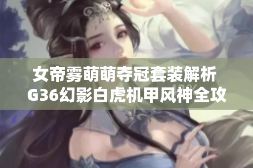 女帝霧萌萌奪冠套裝解析 G36幻影白虎機甲風神全攻略