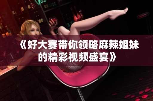 《好大賽帶你領(lǐng)略麻辣姐妹的精彩視頻盛宴》