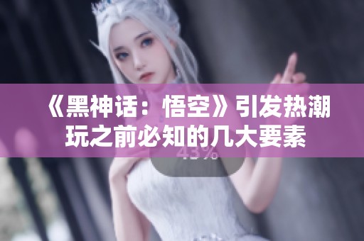 《黑神話：悟空》引發(fā)熱潮 玩之前必知的幾大要素