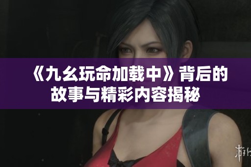 《九幺玩命加載中》背后的故事與精彩內(nèi)容揭秘