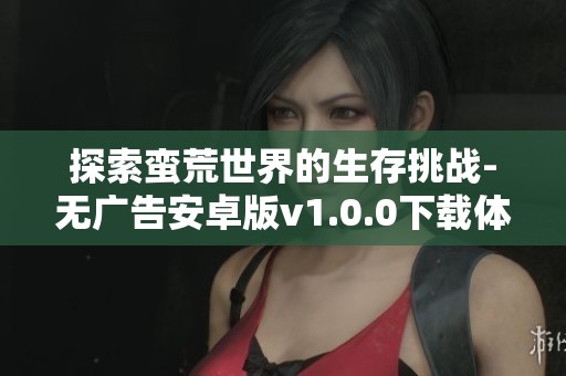 探索蠻荒世界的生存挑戰(zhàn)-無廣告安卓版v1.0.0下載體驗(yàn)