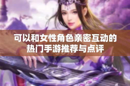 可以和女性角色親密互動的熱門手游推薦與點評