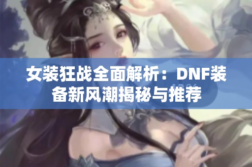 女裝狂戰(zhàn)全面解析：DNF裝備新風潮揭秘與推薦