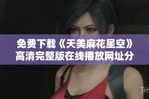 免費(fèi)下載《天美麻花星空》高清完整版在線(xiàn)播放網(wǎng)址分享 免費(fèi)下載《天美麻花星空》高清完整版在線(xiàn)播放網(wǎng)址分享