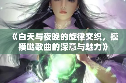 《白天與夜晚的旋律交織，摸摸噠歌曲的深意與魅力》