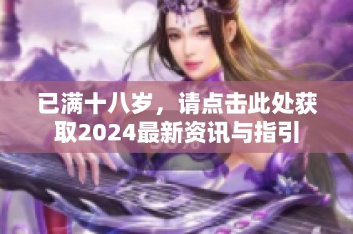 已滿十八歲，請(qǐng)點(diǎn)擊此處獲取2024最新資訊與指引