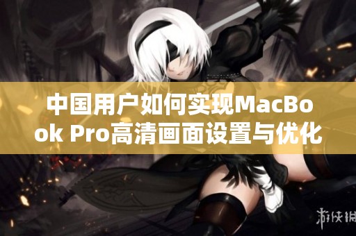 中國用戶如何實現(xiàn)MacBook Pro高清畫面設置與優(yōu)化指南