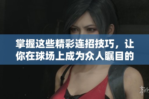 掌握這些精彩連招技巧，讓你在球場上成為眾人矚目的風(fēng)云人物！