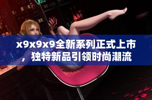 x9x9x9全新系列正式上市，獨特新品引領(lǐng)時尚潮流