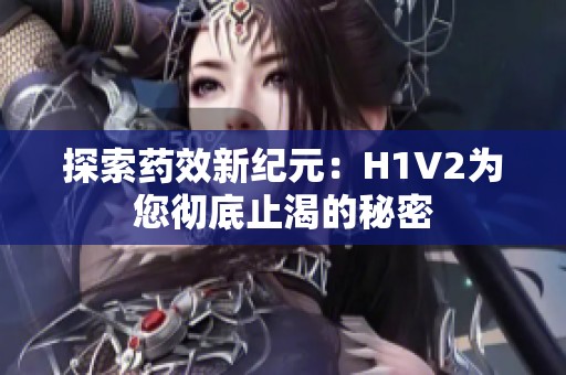 探索藥效新紀(jì)元：H1V2為您徹底止渴的秘密