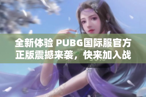 全新體驗 PUBG國際服官方正版震撼來襲，快來加入戰(zhàn)斗！
