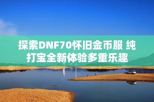 探索DNF70懷舊金幣服 純打?qū)毴麦w驗(yàn)多重樂趣