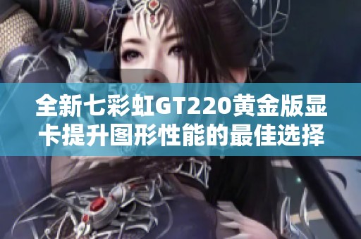 全新七彩虹GT220黃金版顯卡提升圖形性能的最佳選擇
