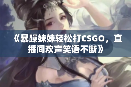 《暴躁妹妹輕松打CSGO，直播間歡聲笑語不斷》