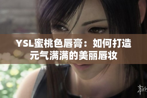 YSL蜜桃色唇膏：如何打造元氣滿滿的美麗唇妝