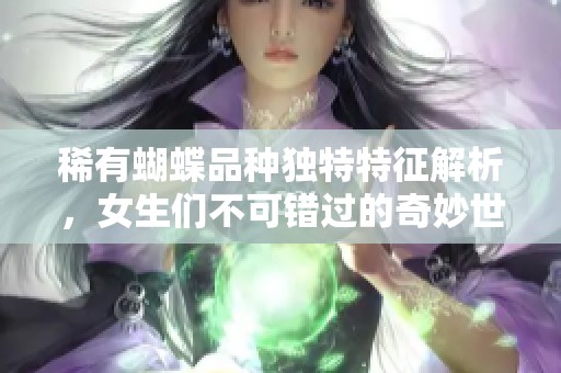 稀有蝴蝶品種獨(dú)特特征解析，女生們不可錯(cuò)過的奇妙世界