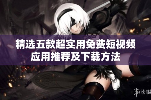 精選五款超實用免費短視頻應(yīng)用推薦及下載方法