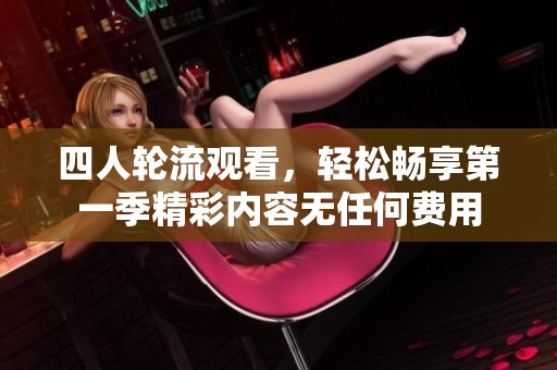 四人輪流觀看，輕松暢享第一季精彩內(nèi)容無(wú)任何費(fèi)用