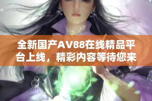 全新國產(chǎn)AV88在線精品平臺上線，精彩內(nèi)容等待您來體驗