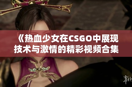 《熱血少女在CSGO中展現(xiàn)技術(shù)與激情的精彩視頻合集》