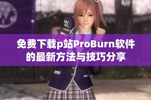免費(fèi)下載p站ProBurn軟件的最新方法與技巧分享 免費(fèi)下載p站ProBurn軟件的最新方法與技巧分享