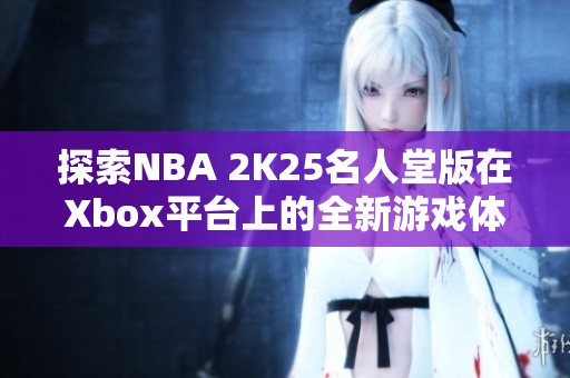 探索NBA 2K25名人堂版在Xbox平臺上的全新游戲體驗(yàn)