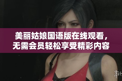 美麗姑娘國(guó)語(yǔ)版在線觀看，無(wú)需會(huì)員輕松享受精彩內(nèi)容