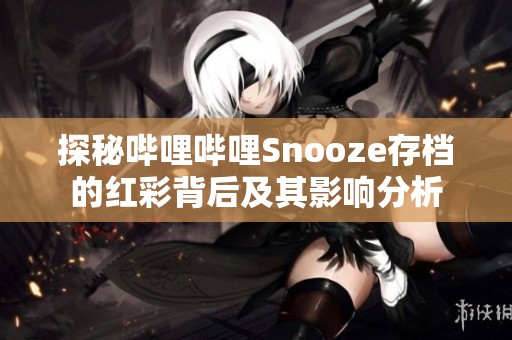 探秘嗶哩嗶哩Snooze存檔的紅彩背后及其影響分析