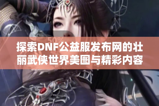 探索DNF公益服發(fā)布網的壯麗武俠世界美圖與精彩內容 探索DNF公益服發(fā)布網的壯麗武俠世界美圖與精彩內容
