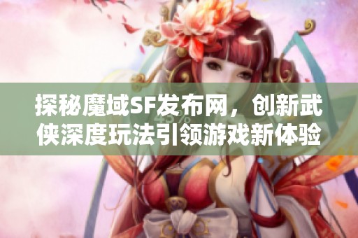 探秘魔域SF發(fā)布網，創(chuàng)新武俠深度玩法引領游戲新體驗