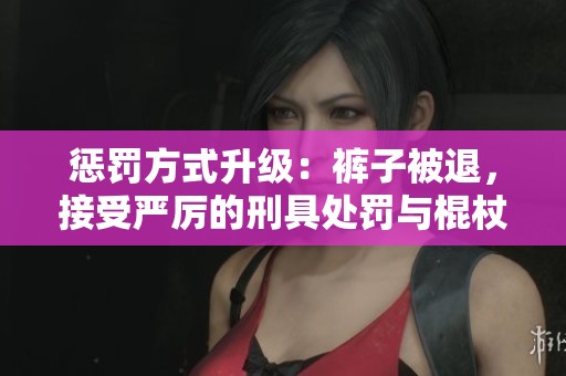 懲罰方式升級：褲子被退，接受嚴厲的刑具處罰與棍杖打擊