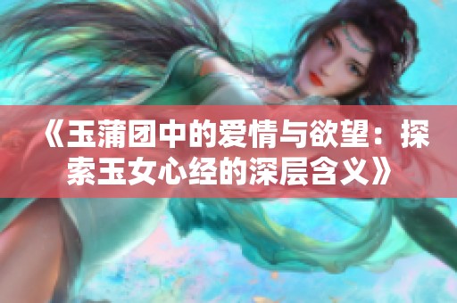 《玉蒲團中的愛情與欲望：探索玉女心經(jīng)的深層含義》