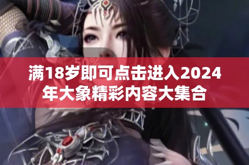 滿18歲即可點擊進入2024年大象精彩內(nèi)容大集合 滿18歲即可點擊進入2024年大象精彩內(nèi)容大集合