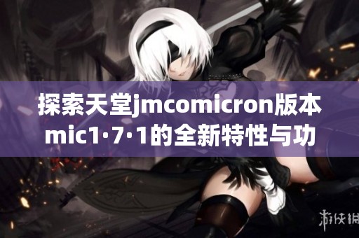 探索天堂jmcomicron版本mic1·7·1的全新特性與功能分析