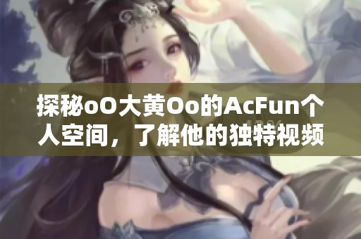 探秘oO大黃Oo的AcFun個人空間，了解他的獨特視頻與彈幕風格