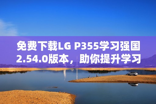 免費(fèi)下載LG P355學(xué)習(xí)強(qiáng)國(guó)2.54.0版本，助你提升學(xué)習(xí)效率